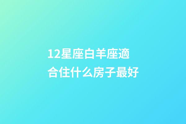 12星座白羊座適合住什么房子最好-第1張-星座運勢-玄機派