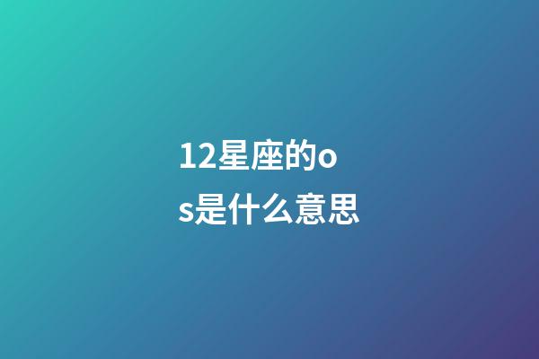 12星座的os是什么意思-第1張-星座運勢-玄機派