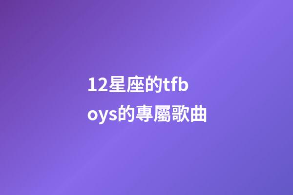 12星座的tfboys的專屬歌曲-第1張-星座運(yùn)勢(shì)-玄機(jī)派