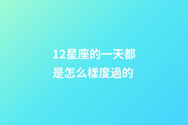12星座的一天都是怎么樣度過的-第1張-星座運勢-玄機派
