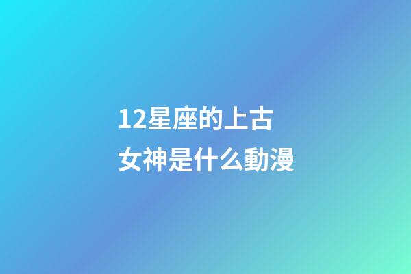 12星座的上古女神是什么動漫-第1張-星座運勢-玄機派