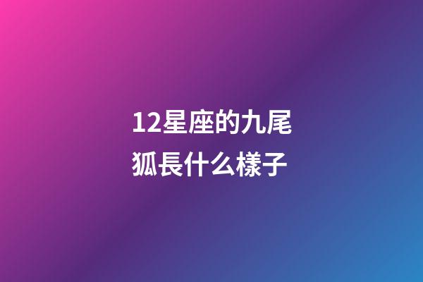 12星座的九尾狐長什么樣子-第1張-星座運勢-玄機派
