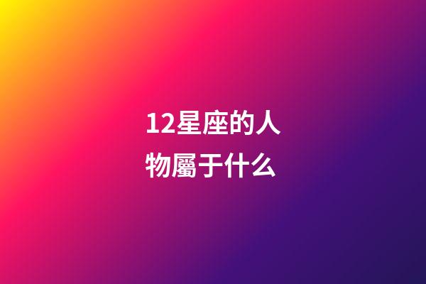 12星座的人物屬于什么-第1張-星座運勢-玄機派