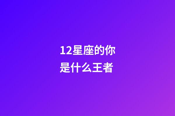 12星座的你是什么王者-第1張-星座運勢-玄機派