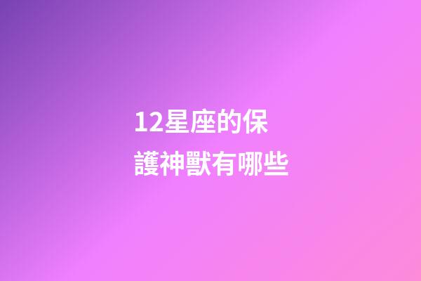 12星座的保護神獸有哪些-第1張-星座運勢-玄機派