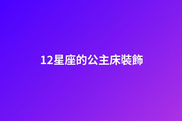 12星座的公主床裝飾-第1張-星座運勢-玄機派