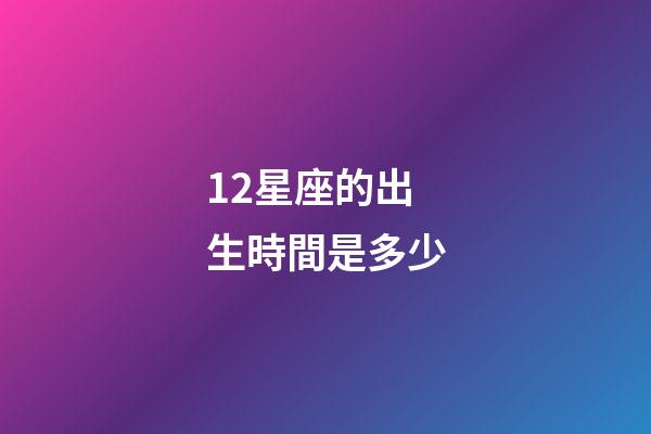 12星座的出生時間是多少-第1張-星座運勢-玄機派