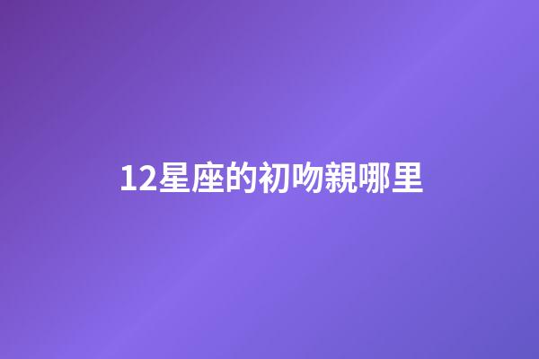 12星座的初吻親哪里-第1張-星座運勢-玄機派