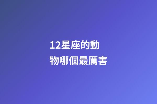 12星座的動物哪個最厲害-第1張-星座運勢-玄機派