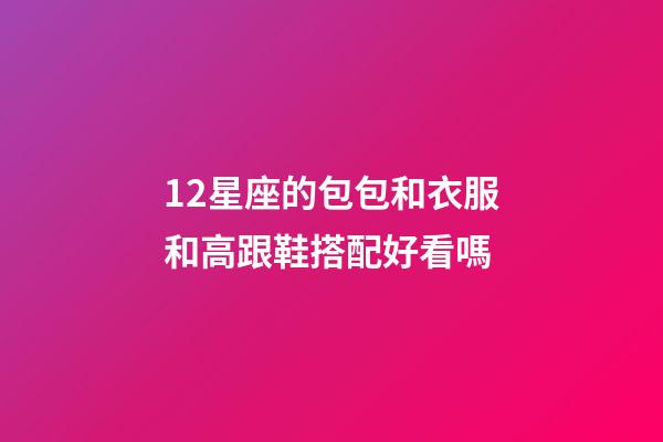 12星座的包包和衣服和高跟鞋搭配好看嗎-第1張-星座運(yùn)勢(shì)-玄機(jī)派