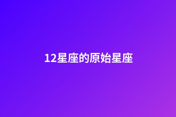 12星座的原始星座-第1張-星座運勢-玄機派