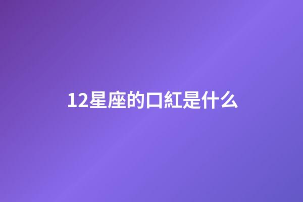 12星座的口紅是什么-第1張-星座運勢-玄機派