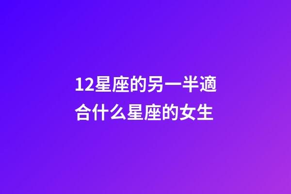 12星座的另一半適合什么星座的女生-第1張-星座運勢-玄機派