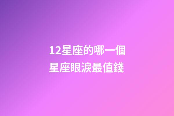 12星座的哪一個星座眼淚最值錢-第1張-星座運勢-玄機派