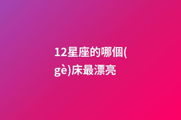 12星座的哪個(gè)床最漂亮-第1張-星座運(yùn)勢(shì)-玄機(jī)派
