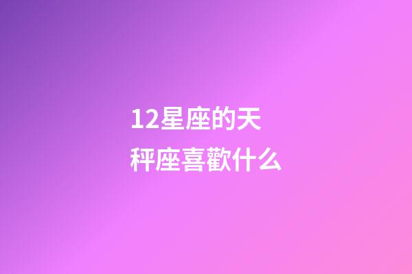 12星座的天秤座喜歡什么-第1張-星座運(yùn)勢(shì)-玄機(jī)派