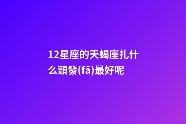 12星座的天蝎座扎什么頭發(fā)最好呢-第1張-星座運勢-玄機派