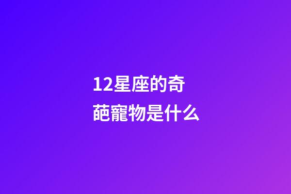 12星座的奇葩寵物是什么-第1張-星座運勢-玄機派