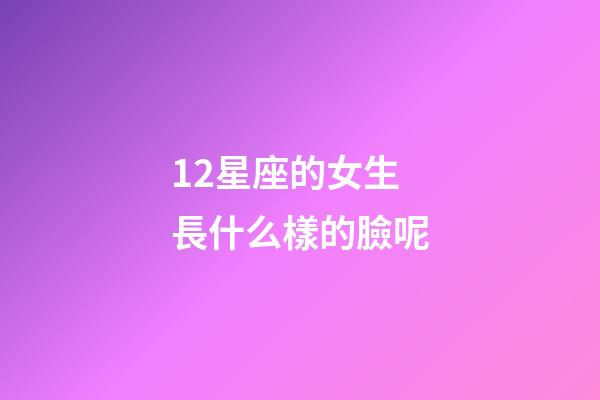 12星座的女生長什么樣的臉呢-第1張-星座運勢-玄機派