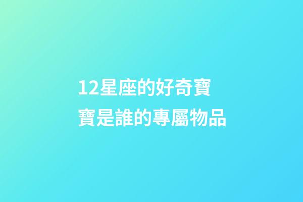 12星座的好奇寶寶是誰的專屬物品-第1張-星座運勢-玄機派