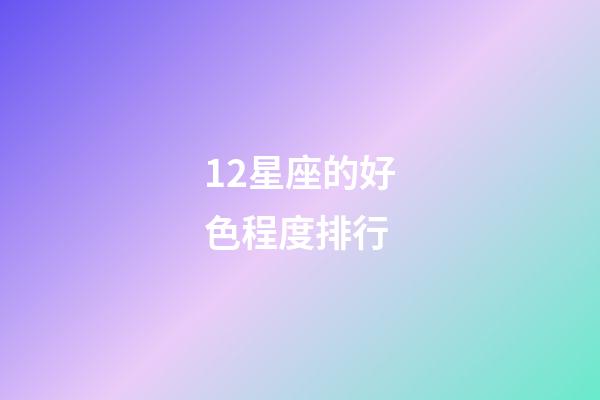12星座的好色程度排行-第1張-星座運勢-玄機派
