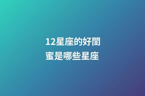 12星座的好閨蜜是哪些星座-第1張-星座運勢-玄機派