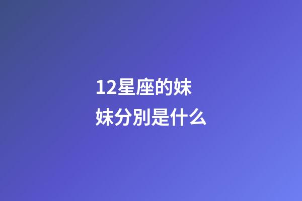 12星座的妹妹分別是什么-第1張-星座運(yùn)勢-玄機(jī)派