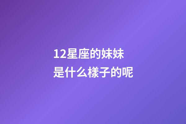 12星座的妹妹是什么樣子的呢-第1張-星座運勢-玄機派