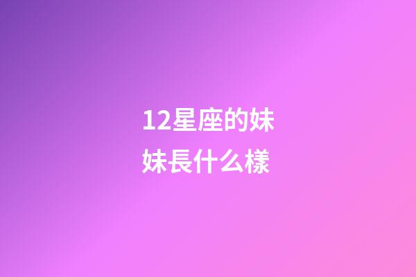 12星座的妹妹長什么樣-第1張-星座運(yùn)勢-玄機(jī)派