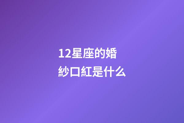 12星座的婚紗口紅是什么-第1張-星座運勢-玄機派