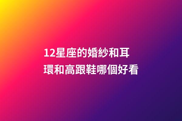 12星座的婚紗和耳環和高跟鞋哪個好看-第1張-星座運勢-玄機派