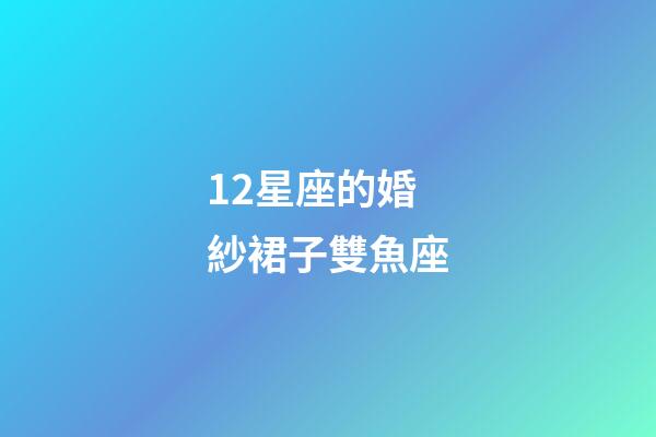 12星座的婚紗裙子雙魚座-第1張-星座運勢-玄機派