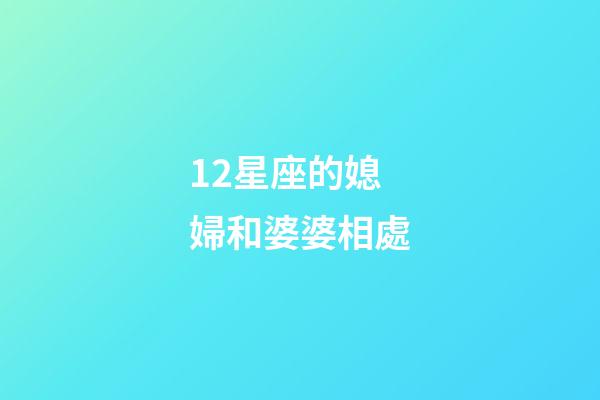 12星座的媳婦和婆婆相處-第1張-星座運勢-玄機派