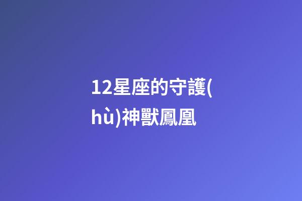 12星座的守護(hù)神獸鳳凰-第1張-星座運(yùn)勢-玄機(jī)派