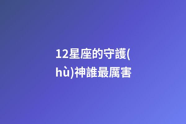 12星座的守護(hù)神誰最厲害-第1張-星座運(yùn)勢-玄機(jī)派