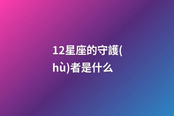 12星座的守護(hù)者是什么-第1張-星座運(yùn)勢(shì)-玄機(jī)派