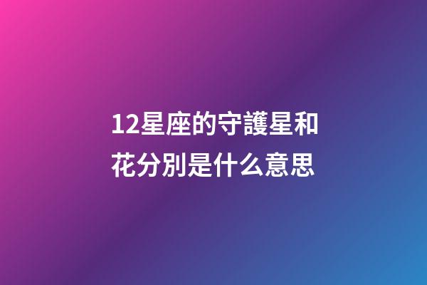 12星座的守護星和花分別是什么意思-第1張-星座運勢-玄機派