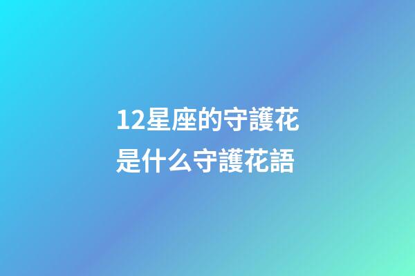 12星座的守護花是什么守護花語-第1張-星座運勢-玄機派