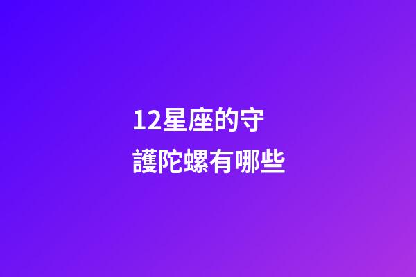 12星座的守護陀螺有哪些-第1張-星座運勢-玄機派