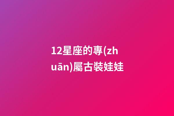 12星座的專(zhuān)屬古裝娃娃-第1張-星座運(yùn)勢(shì)-玄機(jī)派