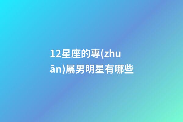 12星座的專(zhuān)屬男明星有哪些-第1張-星座運(yùn)勢(shì)-玄機(jī)派