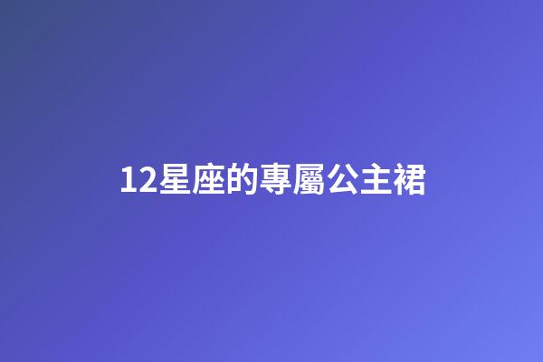 12星座的專屬公主裙-第1張-星座運勢-玄機派