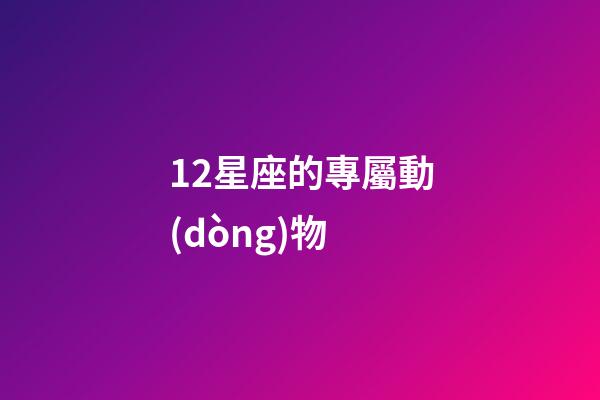 12星座的專屬動(dòng)物-第1張-星座運(yùn)勢(shì)-玄機(jī)派