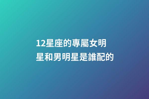 12星座的專屬女明星和男明星是誰配的-第1張-星座運(yùn)勢-玄機(jī)派