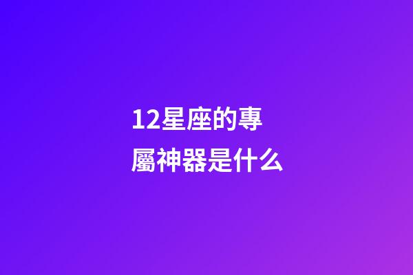 12星座的專屬神器是什么-第1張-星座運勢-玄機派