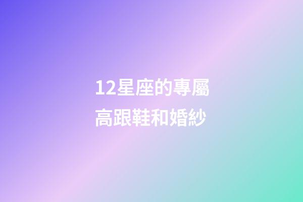 12星座的專屬高跟鞋和婚紗-第1張-星座運勢-玄機派
