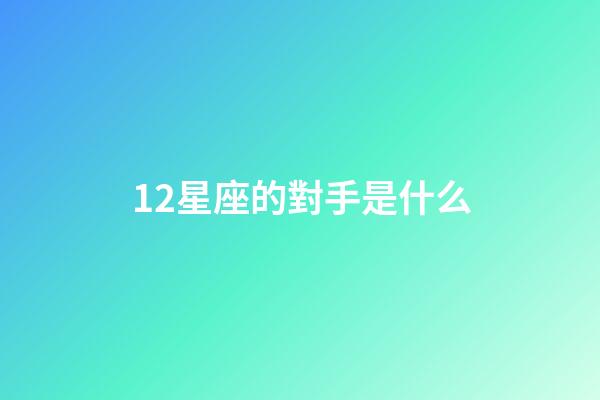 12星座的對手是什么-第1張-星座運勢-玄機派