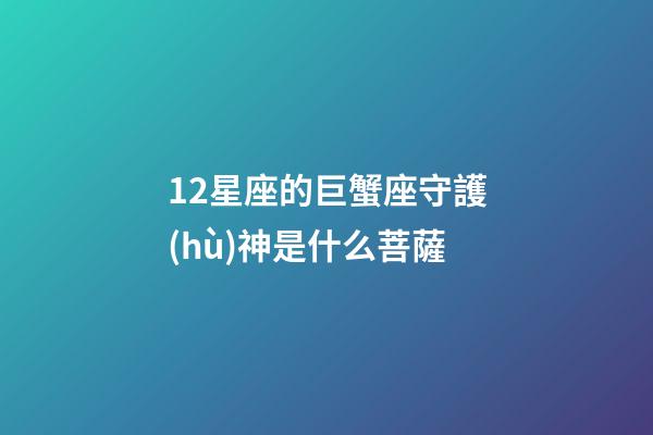 12星座的巨蟹座守護(hù)神是什么菩薩-第1張-星座運(yùn)勢(shì)-玄機(jī)派