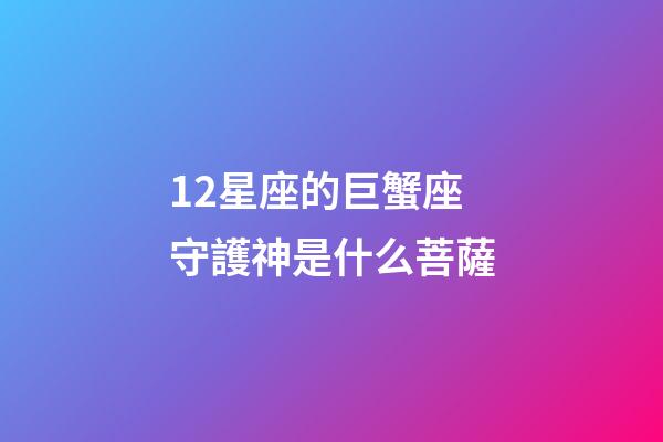 12星座的巨蟹座守護神是什么菩薩