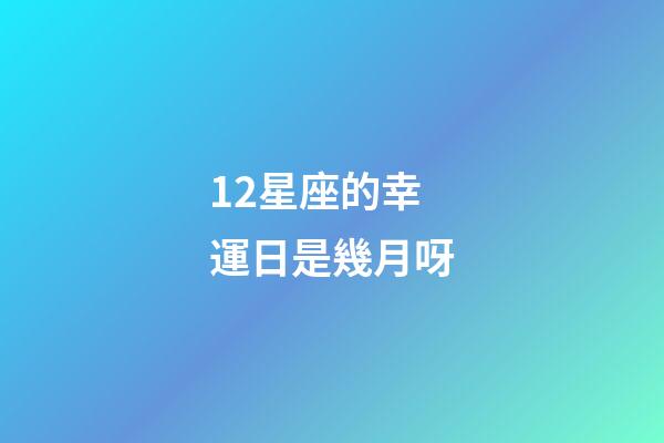 12星座的幸運日是幾月呀-第1張-星座運勢-玄機派